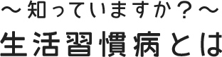 ～知っていますか？～ 生活習慣病とは